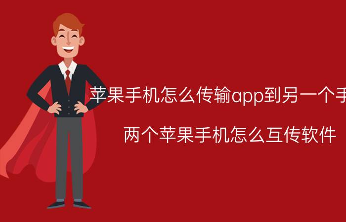 苹果手机怎么传输app到另一个手机 两个苹果手机怎么互传软件？